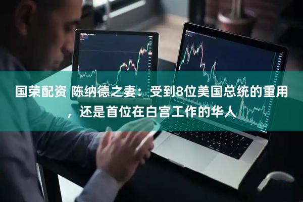 国荣配资 陈纳德之妻：受到8位美国总统的重用，还是首位在白宫工作的华人