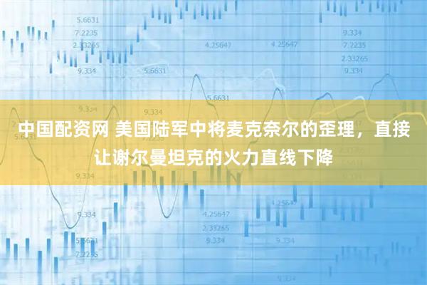 中国配资网 美国陆军中将麦克奈尔的歪理，直接让谢尔曼坦克的火力直线下降