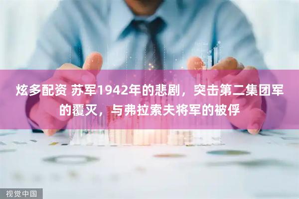炫多配资 苏军1942年的悲剧,突击第二集团军的覆灭,与弗拉索夫将军的被俘