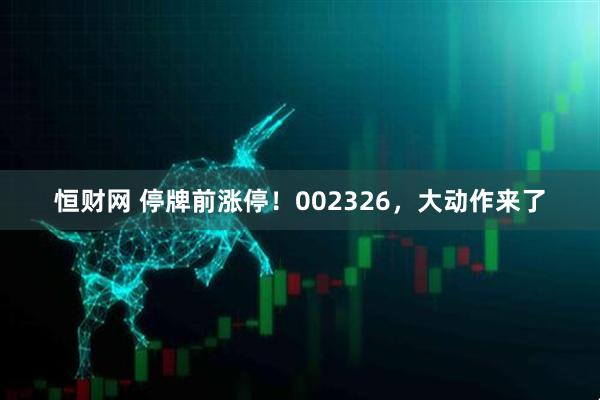 恒财网 停牌前涨停！002326，大动作来了