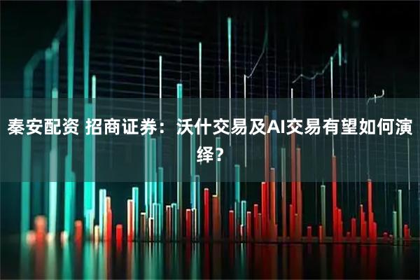 秦安配资 招商证券：沃什交易及AI交易有望如何演绎？