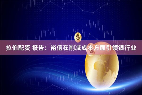 拉伯配资 报告：裕信在削减成本方面引领银行业