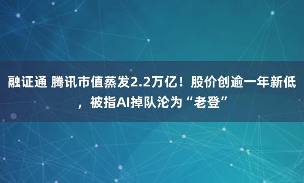 融证通 腾讯市值蒸发2.2万亿！股价创逾一年新低，被指AI掉队沦为“老登”