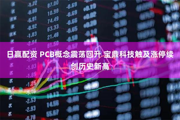 日赢配资 PCB概念震荡回升 宝鼎科技触及涨停续创历史新高