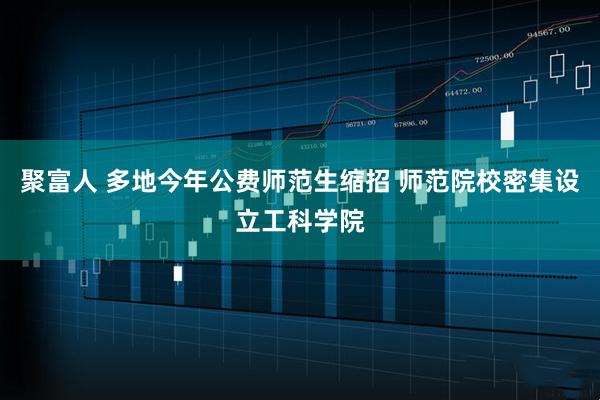 聚富人 多地今年公费师范生缩招 师范院校密集设立工科学院
