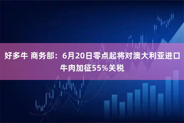 好多牛 商务部：6月20日零点起将对澳大利亚进口牛肉加征55%关税
