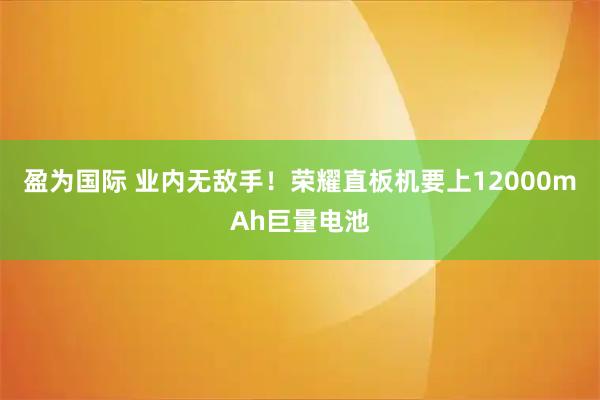 盈为国际 业内无敌手!荣耀直板机要上12000mAh巨量电池