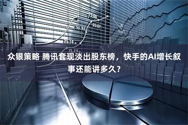 众银策略 腾讯套现淡出股东榜，快手的AI增长叙事还能讲多久？