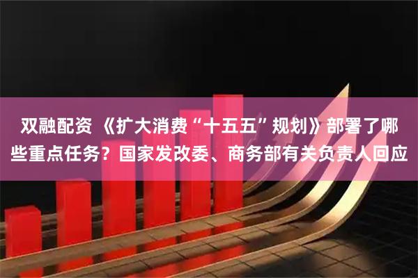 双融配资 《扩大消费“十五五”规划》部署了哪些重点任务？国家发改委、商务部有关负责人回应