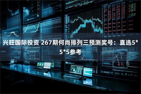 兴旺国际投资 267期何尚排列三预测奖号：直选5*5*5参考