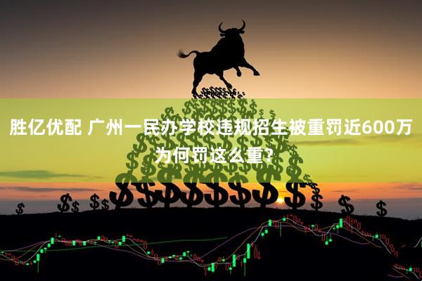 胜亿优配 广州一民办学校违规招生被重罚近600万 为何罚这么重？