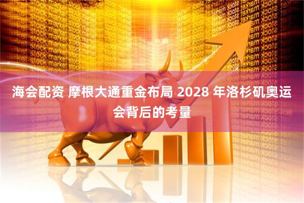 海会配资 摩根大通重金布局 2028 年洛杉矶奥运会背后的考量